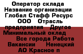 Оператор склада › Название организации ­ Глобал Стафф Ресурс, ООО › Отрасль предприятия ­ Другое › Минимальный оклад ­ 25 000 - Все города Работа » Вакансии   . Ненецкий АО,Красное п.